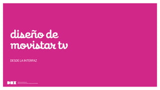 Diseño de Experiencias
Dirección de Comunicación y Experiencia de cliente
diseñode
movistartv
DESDE LA INTERFAZ
Diseño de Experiencias
Dirección de Comunicación y Experiencia de Cliente
 