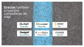 Diseño de Experiencias
Dirección de Comunicación y Experiencia de cliente
Cesar y Humberto
Carmen y Edu
Gracias también
a nuestros
compañeros de
viaje
Bowie y Kokuma
Felipe y Diego Javi
Andy y Erik
 