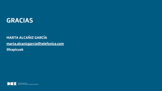 Diseño de Experiencias
Dirección de Comunicación y Experiencia de Cliente
GRACIAS
MARTA ALCAÑIZ GARCÍA
marta.alcanizgarcia@telefonica.com
@kapicuak
 