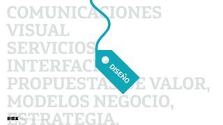 Diseño de Experiencias
Dirección de Comunicación y Experiencia de cliente
Diseño de Experiencias
Dirección de Comunicación y Experiencia de Cliente
COMUNICACIONES
VISUAL
SERVICIOS,
INTERFACES,
PROPUESTAS DE VALOR,
MODELOS NEGOCIO,
ESTRATEGIA,
DISEÑO
 