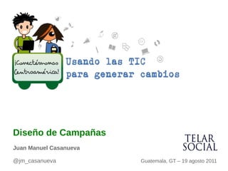 Diseño de Campañas
Juan Manuel Casanueva

@jm_casanueva           Guatemala, GT – 19 agosto 2011
 