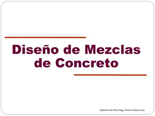 Diseño de Mezclas
de Concreto
Apuntes de Clase-Ing. César Cachay Lazo
 
