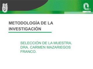 METODOLOGÍA DE LA
INVESTIGACIÓN
SELECCIÓN DE LA MUESTRA.
DRA. CARMEN MAZARIEGOS
FRANCO.
 