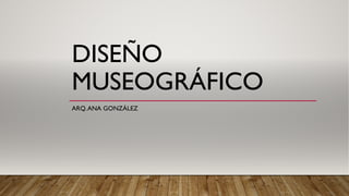 DISEÑO
MUSEOGRÁFICO
ARQ.ANA GONZÁLEZ
 