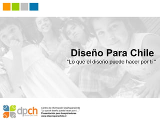 Diseño Para Chile
                         “Lo que el diseño puede hacer por ti “




Centro de información DiseñoparaChile
“Lo que el diseño puede hacer por ti…”
Presentación para Auspiciadores
www.disenoparachile.cl
 