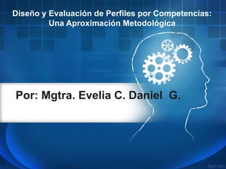 Por: Mgtra. Evelia C. Daniel G.
Diseño y Evaluación de Perfiles por Competencias:
Una Aproximación Metodológica
 