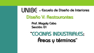 UNIBE -Escuela de Diseño de Interiores
Diseño V: Restaurantes
Prof. Magaly Caba
Sección: 01
¨COCINAS INDUSTRIALES:
Áreas y términos¨
 