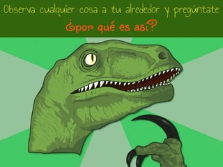 Observa cualquier cosa a tu alrededor y pregúntate
¿por qué es así?
 