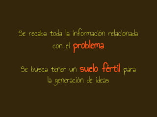 Se recaba toda la información relacionada
con el problema
Se busca tener un suelo fértil para
la generación de ideas
 