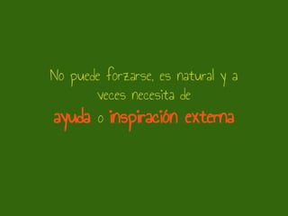 No puede forzarse, es natural y a
veces necesita de
ayuda o inspiración externa
 