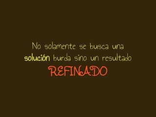 No solamente se busca una
solución burda sino un resultado
REFINADO
 