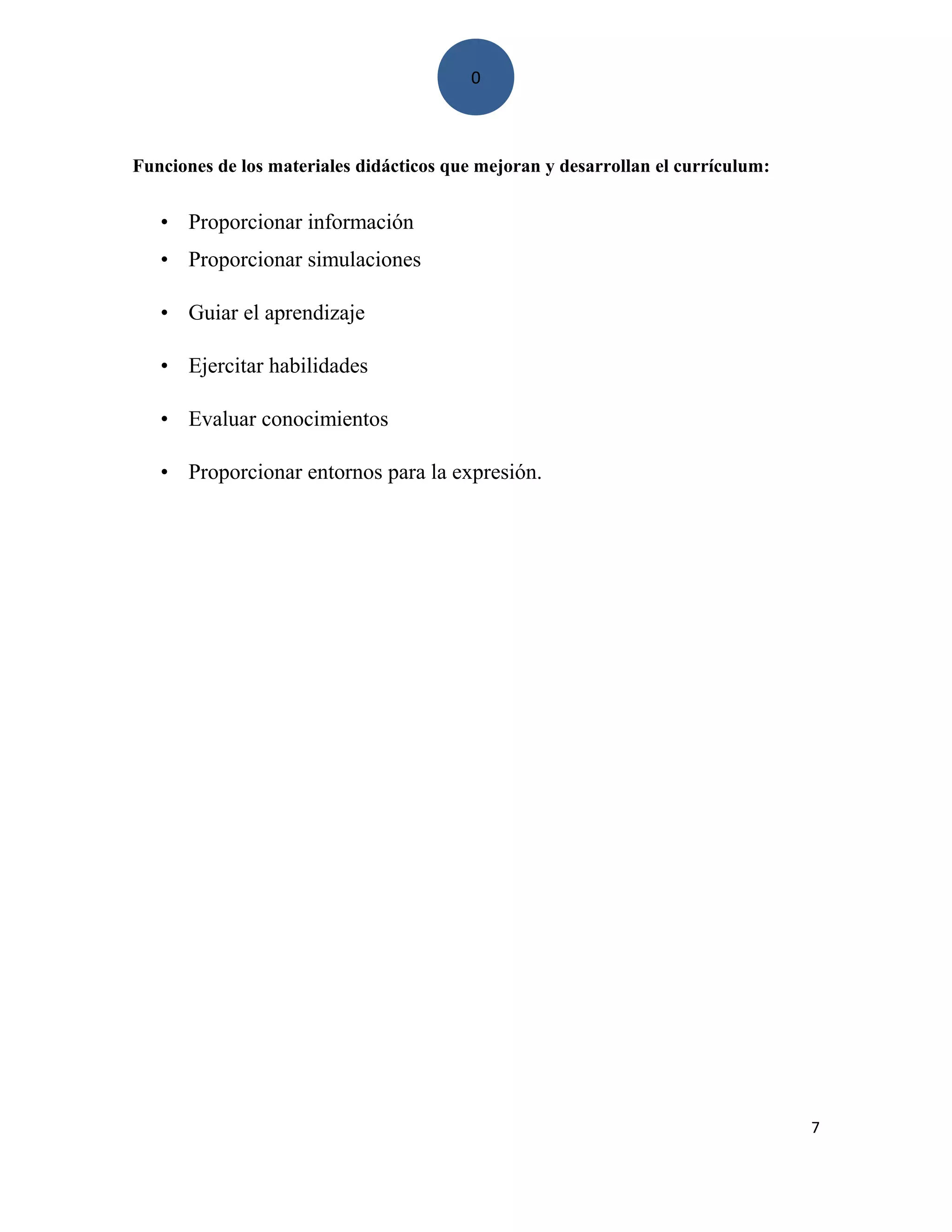 0
Funciones de los materiales didácticos que mejoran y desarrollan el currículum:
• Proporcionar información
• Proporcionar simulaciones
• Guiar el aprendizaje
• Ejercitar habilidades
• Evaluar conocimientos
• Proporcionar entornos para la expresión.
7
 