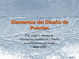 EElleemmeennttooss ddeell DDiisseeññoo ddee 
PPuueenntteess 
Prof Jorge O. Medina M. 
Facultad de Arquitectura y Diseño 
Universidad de Los Andes 
Mayo 2006 
 