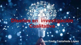 Diseños en investigación
Cualitativa
Jhon Fredy Castañeda López
 