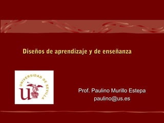 Prof. Paulino Murillo EstepaProf. Paulino Murillo Estepa
paulino@us.espaulino@us.es
Diseños de aprendizaje y de enseñanzaDiseños de aprendizaje y de enseñanza
 