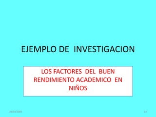 EJEMPLO DE INVESTIGACION
LOS FACTORES DEL BUEN
RENDIMIENTO ACADEMICO EN
NIÑOS
26/03/2009 23
 