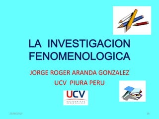 LA INVESTIGACION
FENOMENOLOGICA
JORGE ROGER ARANDA GONZALEZ
UCV PIURA PERU
22/06/2013 26
 
