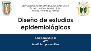 Diseño de estudios
epidemiológicos
Leal Lam Sara Li
482
Medicina preventiva
UNIVERSIDAD AUTÓNOMA DE BAJA CALIFORNIA
Escuela de Ciencias de la Salud
Unidad Valle de las Palmas
 