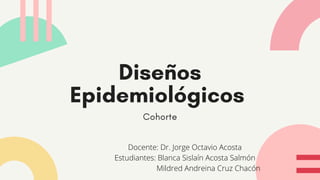Diseños
Epidemiológicos
Cohorte
Docente: Dr. Jorge Octavio Acosta
Estudiantes: Blanca Sislaín Acosta Salmón
Mildred Andreina Cruz Chacón
 