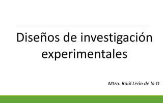 Diseños de investigación
experimentales
Mtro. Raúl León de la O
 