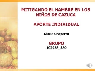 MITIGANDO EL HAMBRE EN LOS
NIÑOS DE CAZUCA
APORTE INDIVIDUAL
Gloria Chaparro
GRUPO
102058_380
 