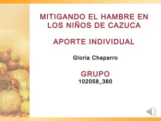 MITIGANDO EL HAMBRE EN
LOS NIÑOS DE CAZUCA
APORTE INDIVIDUAL
Gloria Chaparro
GRUPO
102058_380
 