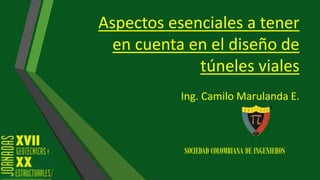 Aspectos esenciales a tener
en cuenta en el diseño de
túneles viales
Ing. Camilo Marulanda E.
SOCIEDAD COLOMBIANA DE INGENIEROS
 
