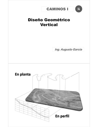 Diseño Geométrico
Vertical
14CAMINOS I
Ing. Augusto GarcíaIng. Augusto GarcíaIng. Augusto GarcíaIng. Augusto García
 