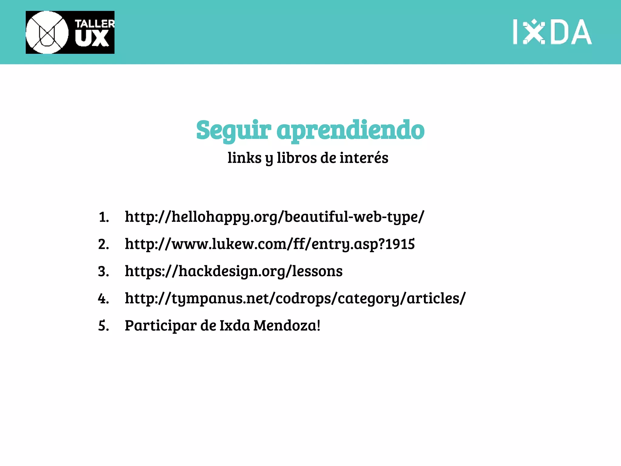 Seguir aprendiendo 
links y libros de interés 
1. http://hellohappy.org/beautiful-web-type/ 
2. http://www.lukew.com/ff/entry.asp?1915 
3. https://hackdesign.org/lessons 
4. http://tympanus.net/codrops/category/articles/ 
5. Participar de Ixda Mendoza! 
 