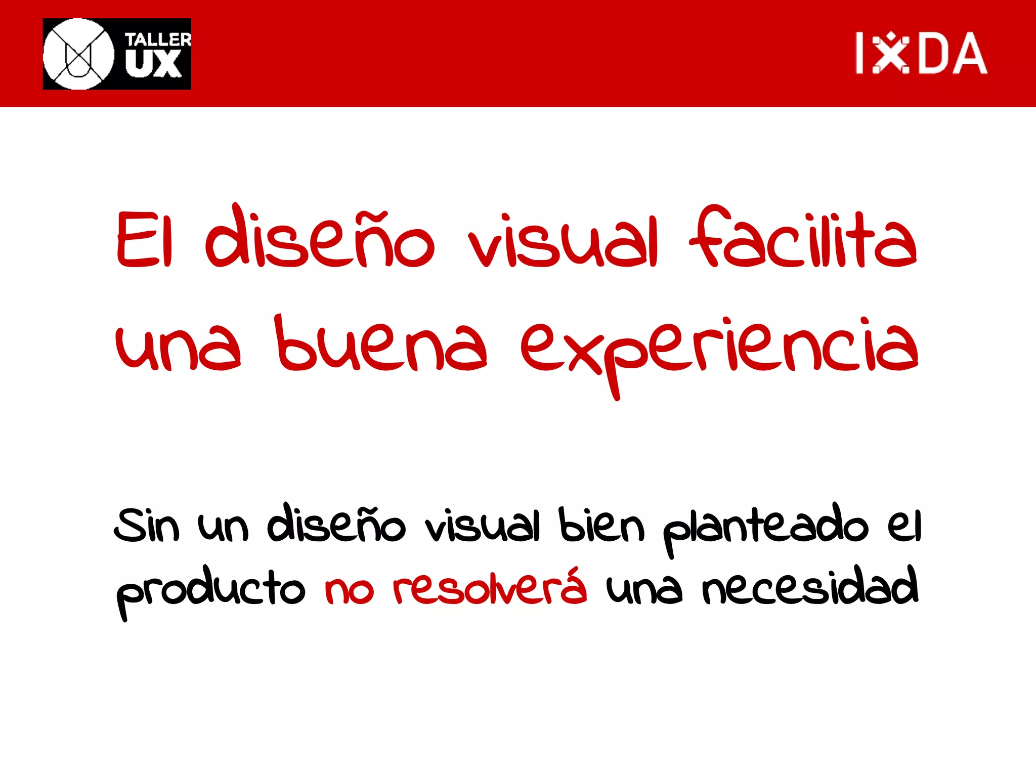 El diseño visual facilita 
una buena experiencia 
Sin un diseño visual bien planteado el 
producto no resolverá una necesidad 
 