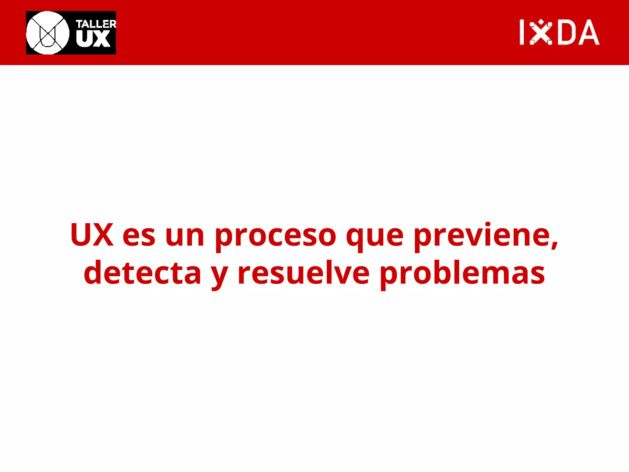 UX es un proceso que previene, 
detecta y resuelve problemas 
 