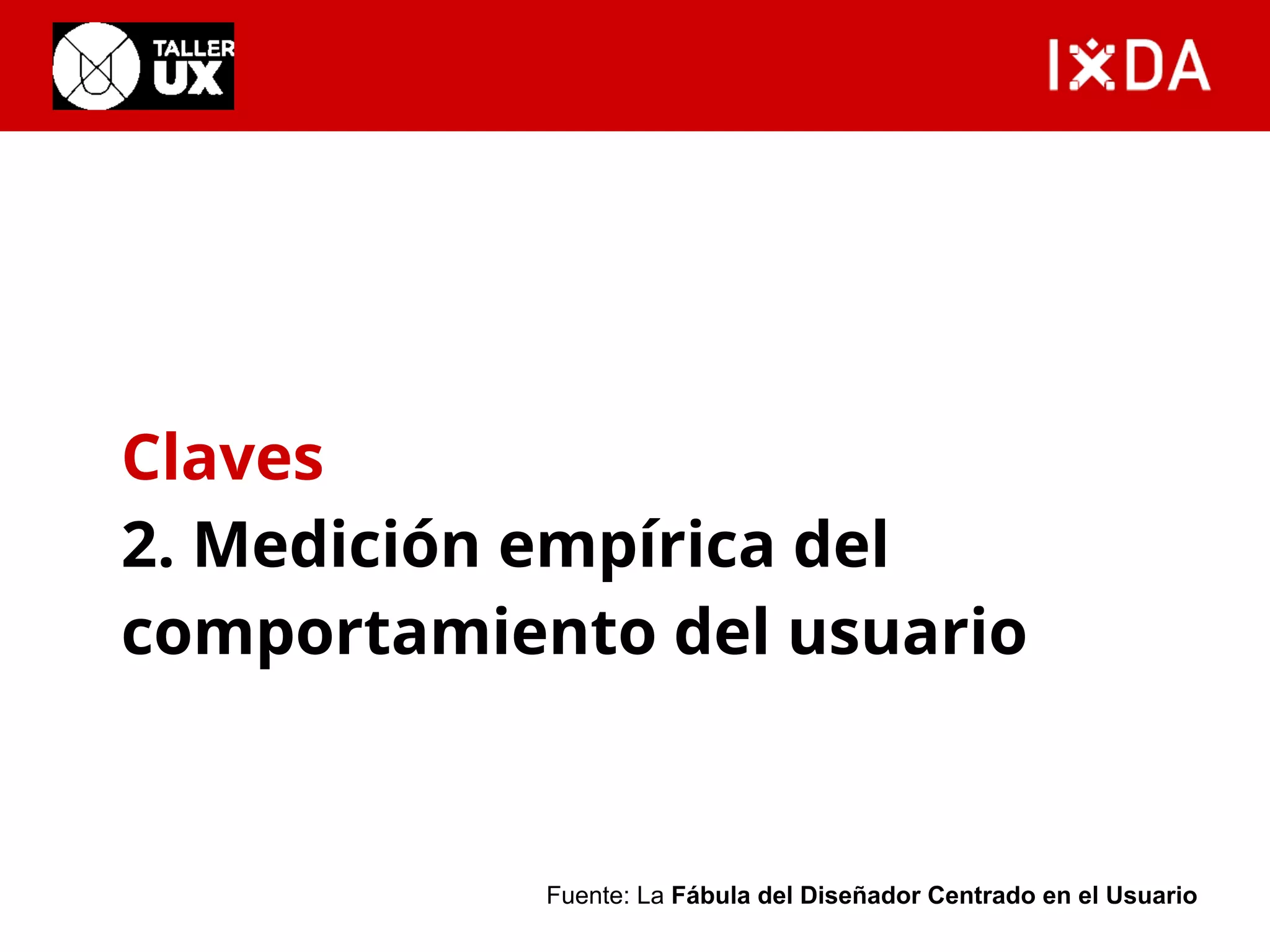 Claves 
2. Medición empírica del 
comportamiento del usuario 
Fuente: La Fábula del Diseñador Centrado en el Usuario 
 