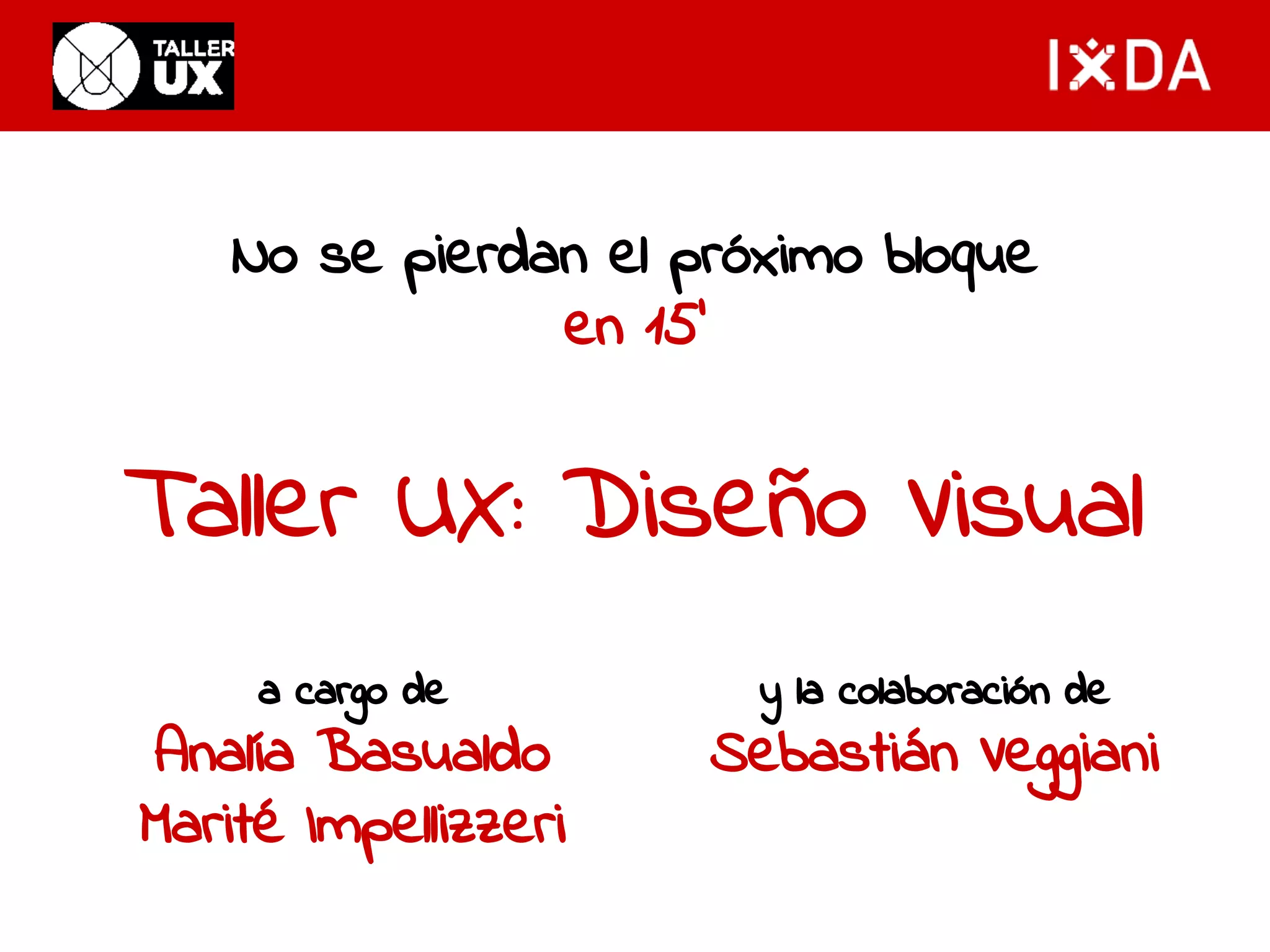 No se pierdan el próximo bloque 
en 15’ 
Taller UX: Diseño Visual 
a cargo de 
Analía Basualdo 
Marité Impellizzeri 
y la colaboración de 
Sebastián Veggiani 
 