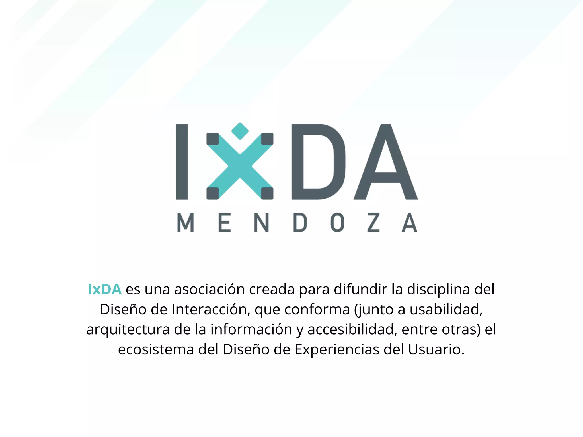 IxDA es una asociación creada para difundir la disciplina del 
Diseño de Interacción, que conforma (junto a usabilidad, 
arquitectura de la información y accesibilidad, entre otras) el 
ecosistema del Diseño de Experiencias del Usuario. 
 