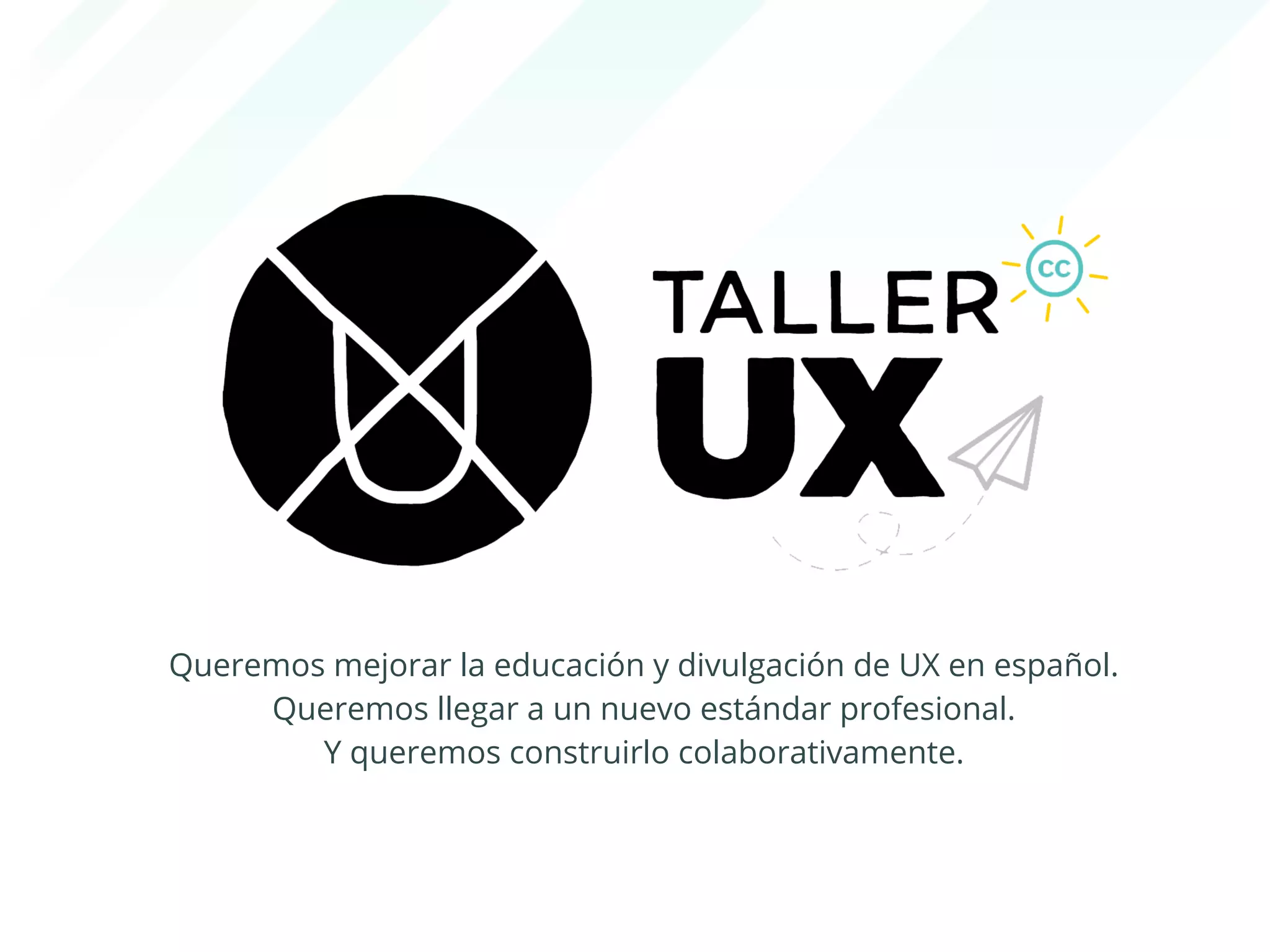 Queremos mejorar la educación y divulgación de UX en español. 
Queremos llegar a un nuevo estándar profesional. 
Y queremos construirlo colaborativamente. 
 