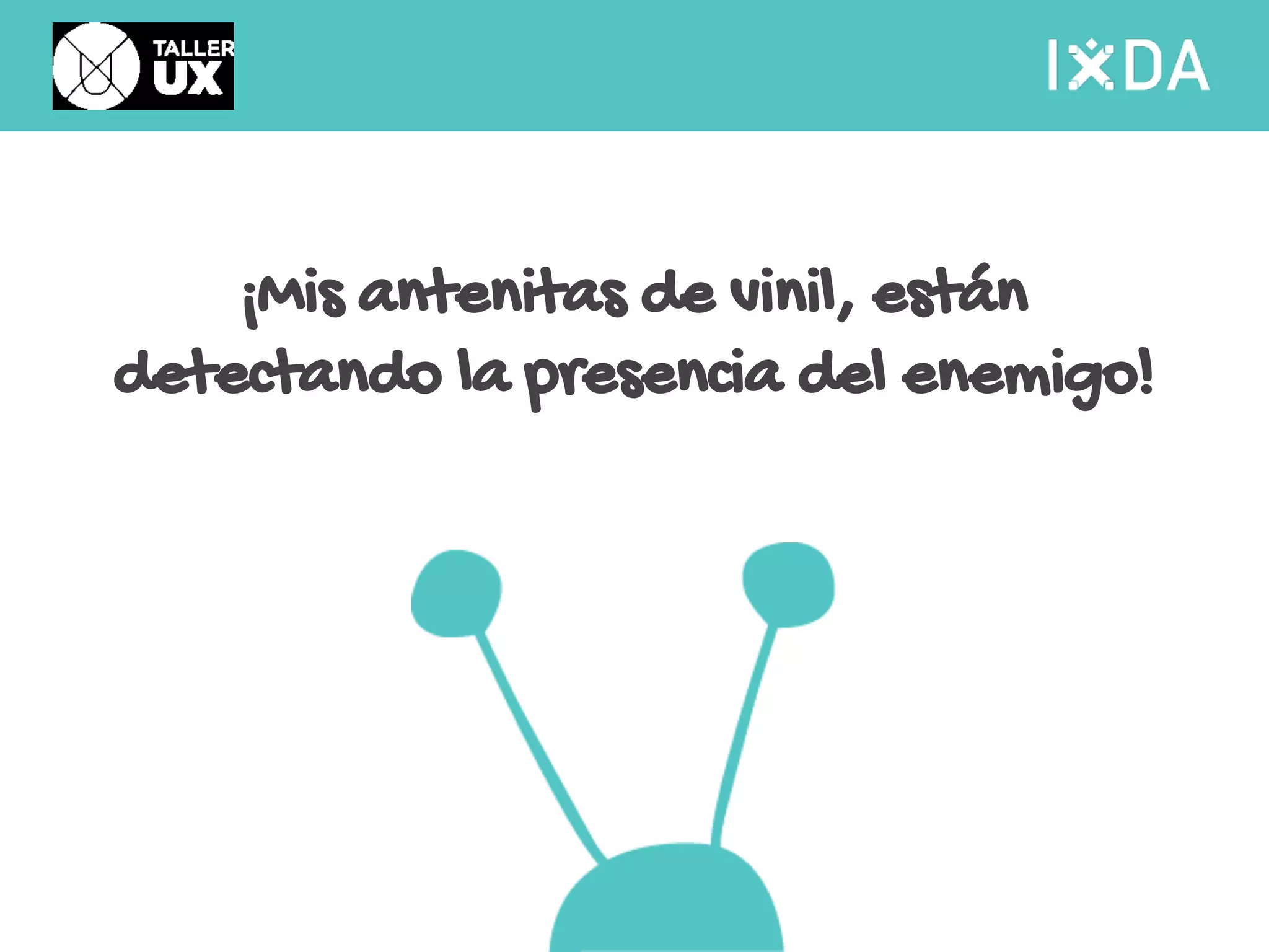 ¡Mis antenitas de vinil, están 
detectando la presencia del enemigo! 
 