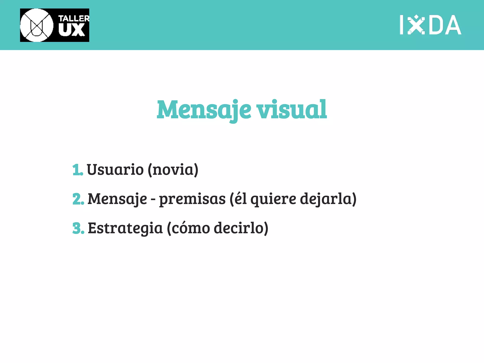 Mensaje visual 
1. Usuario (novia) 
2. Mensaje - premisas (él quiere dejarla) 
3. Estrategia (cómo decirlo) 
 