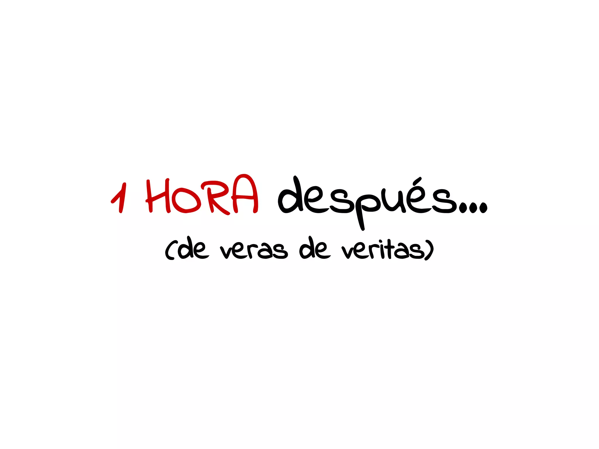 1 HORA después... 
(de veras de veritas) 
 