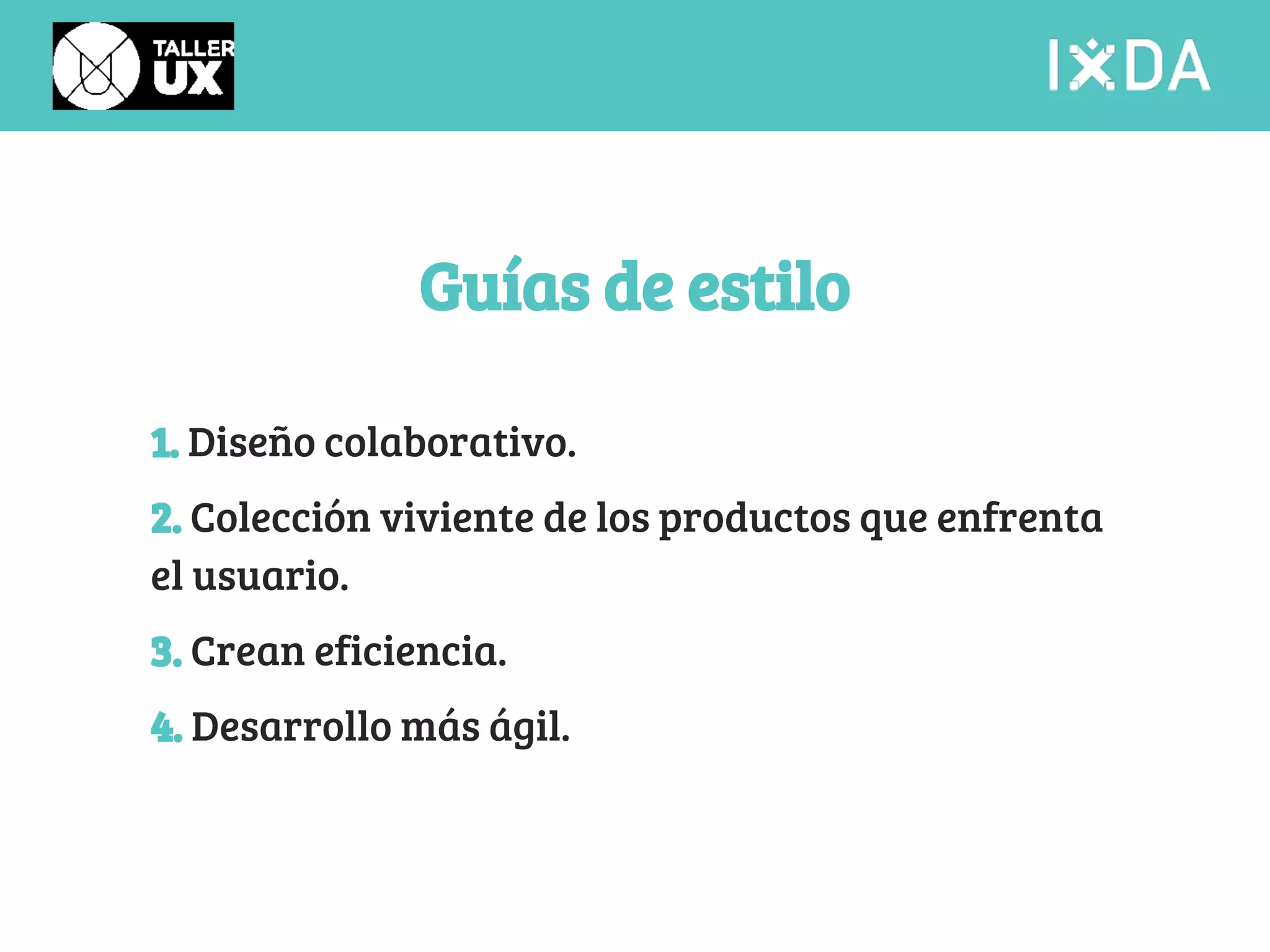 Guías de estilo 
1. Diseño colaborativo. 
2. Colección viviente de los productos que enfrenta 
el usuario. 
3. Crean eficiencia. 
4. Desarrollo más ágil. 
 