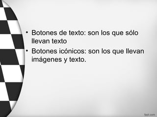 • Botones de texto: son los que sólo
llevan texto
• Botones icónicos: son los que llevan
imágenes y texto.