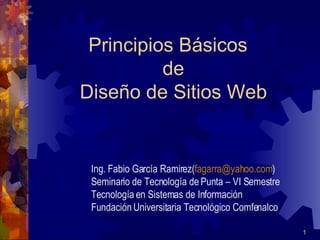 Principios Básicos   de  Diseño de Sitios Web Ing. Fabio García Ramirez( [email_address] ) Seminario de Tecnología de Punta – VI Semestre Tecnología en Sistemas de Información Fundación Universitaria Tecnológico Comfenalco 