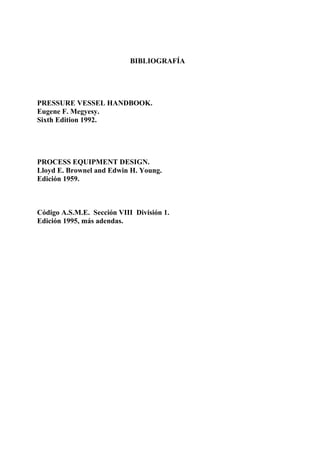 BIBLIOGRAFÍA
PRESSURE VESSEL HANDBOOK.
Eugene F. Megyesy.
Sixth Edition 1992.
PROCESS EQUIPMENT DESIGN.
Lloyd E. Brownel and Edwin H. Young.
Edición 1959.
Código A.S.M.E. Sección VIII División 1.
Edición 1995, más adendas.
 