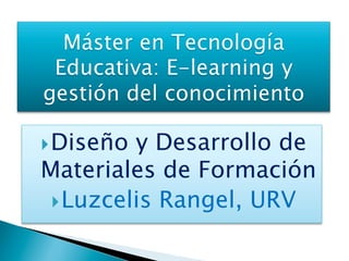 } Diseño y Desarrollo de
Materiales de Formación
} Luzcelis Rangel, URV
 