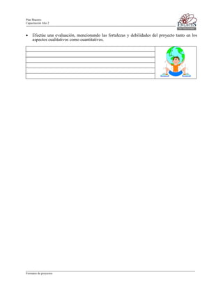 Plan Maestro
Capacitación Año 2

•

Efectúe una evaluación, mencionando las fortalezas y debilidades del proyecto tanto en los
aspectos cualitativos como cuantitativos.

____________________________________________________________________________________________________________________
Formatos de proyectos

 