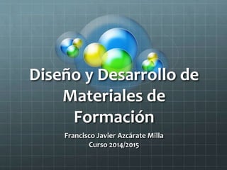 Diseño y Desarrollo de
Materiales de
Formación
Francisco Javier Azcárate Milla
Curso 2014/2015
 
