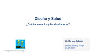 Diseño y Salud
¿Qué hacemos los y las diseñadoras?
@Salgado @disenoydiaspora
Dr. Mariana Salgado
Diseño, salud y cuerpo
26.04.2022
 