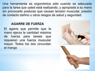 Una herramienta es ergonómica sólo cuando es adecuada
para la tarea que usted está realizando, y apropiada a su mano
sin provocarle posturas que causan tensión muscular, presión
de contacto dañino u otros riesgos de salud y seguridad.
AGARRE DE FUERZA
El agarre que permite que la
mano ejerza la cantidad máxima
de fuerza para tareas que
requieren una fuerza muscular
mayor. Todos los dos circundan
el mango
 
