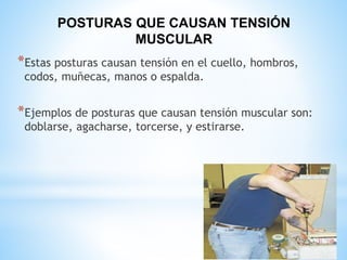 POSTURAS QUE CAUSAN TENSIÓN
MUSCULAR
*Estas posturas causan tensión en el cuello, hombros,
codos, muñecas, manos o espalda.
*Ejemplos de posturas que causan tensión muscular son:
doblarse, agacharse, torcerse, y estirarse.
 