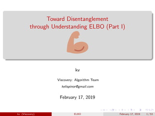 Toward Disentanglement
through Understanding ELBO (Part I)
kv
Viscovery: Algorithm Team
kelispinor@gmail.com
February 17, 2019
kv (Viscovery) ELBO February 17, 2019 1 / 53
 