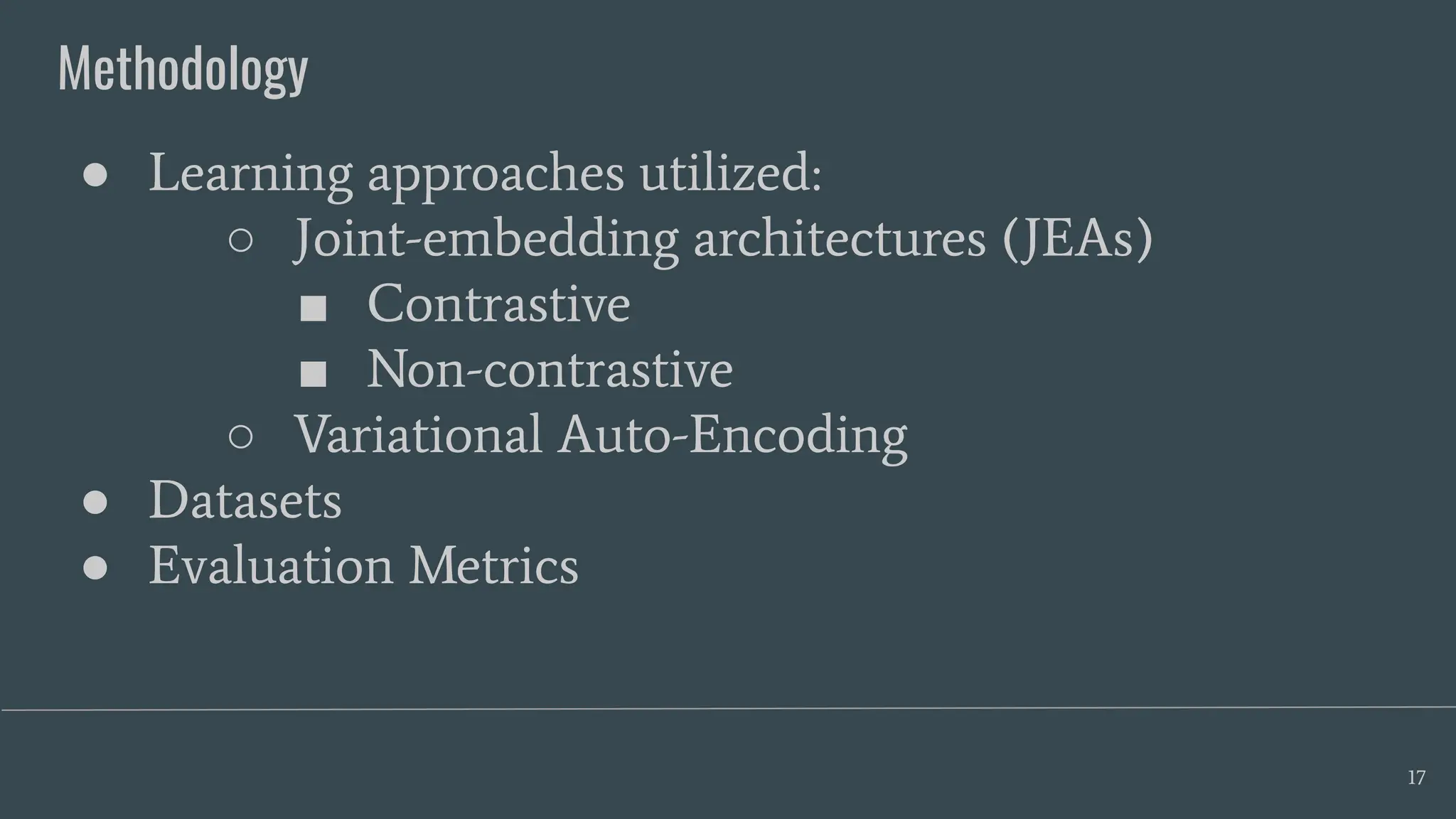 Methodology
17
● Learning approaches utilized:
○ Joint-embedding architectures (JEAs)
■ Contrastive
■ Non-contrastive
○ Variational Auto-Encoding
● Datasets
● Evaluation Metrics
 